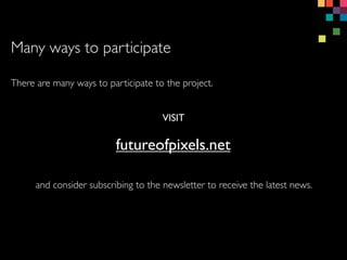 Many ways to participate
There are many ways to participate to the project.
futureofpixels.net
VISIT
and consider subscribing to the newsletter to receive the latest news.
 