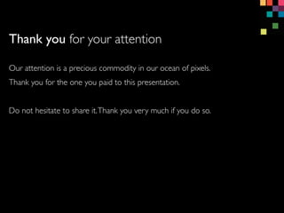 Thank you for your attention
Our attention is a precious commodity in our ocean of pixels.
Thank you for the one you paid to this presentation.
Do not hesitate to share it.Thank you very much if you do so.
 