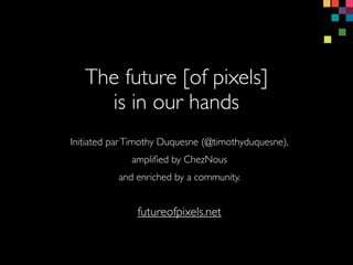 The future [of pixels]
is in our hands
Initiated parTimothy Duquesne (@timothyduquesne),
ampliﬁed by ChezNous
and enriched by a community.
futureofpixels.net
 