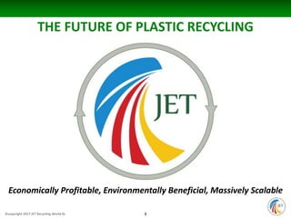 ©copyright 2017 JET Recycling World llc
Economically Profitable, Environmentally Beneficial, Massively Scalable
THE FUTURE OF PLASTIC RECYCLING
1
 