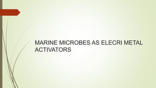 MARINE MICROBES AS ELECRI METAL
ACTIVATORS
 