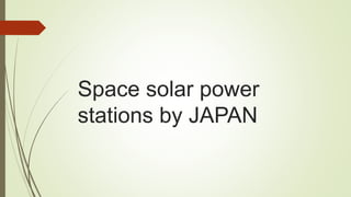 Space solar power
stations by JAPAN
 