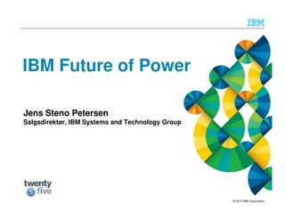 © 2013 IBM Corporation
IBM Future of Power
Jens Steno Petersen
Salgsdirektør, IBM Systems and Technology Group
 