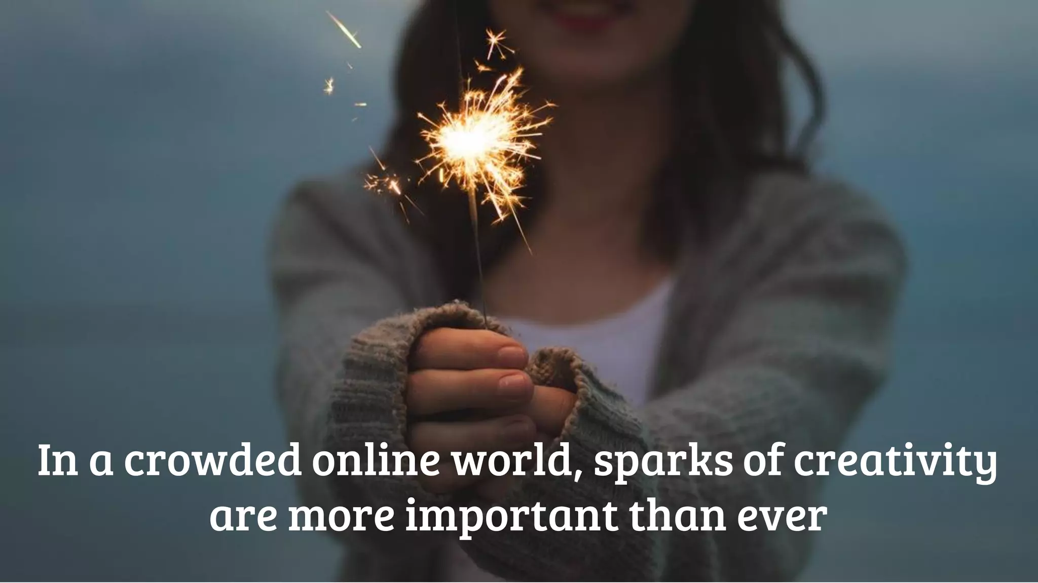 In a crowded online world, sparks of creativity
are more important than ever
 