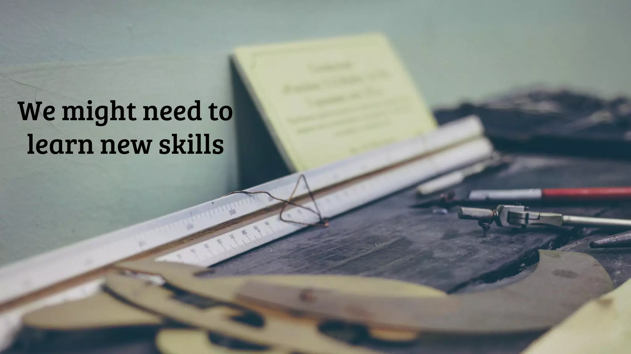 We might need to
learn new skills
 