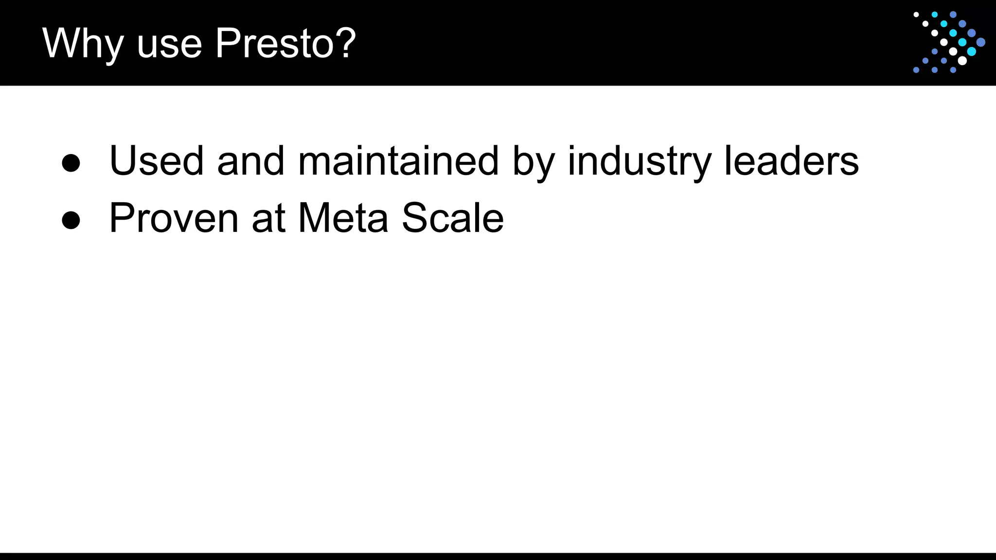 ● Used and maintained by industry leaders
● Proven at Meta Scale
Why use Presto?
 