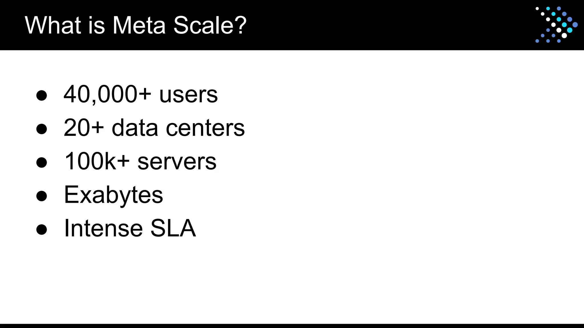 ● 40,000+ users
● 20+ data centers
● 100k+ servers
● Exabytes
● Intense SLA
What is Meta Scale?
 
