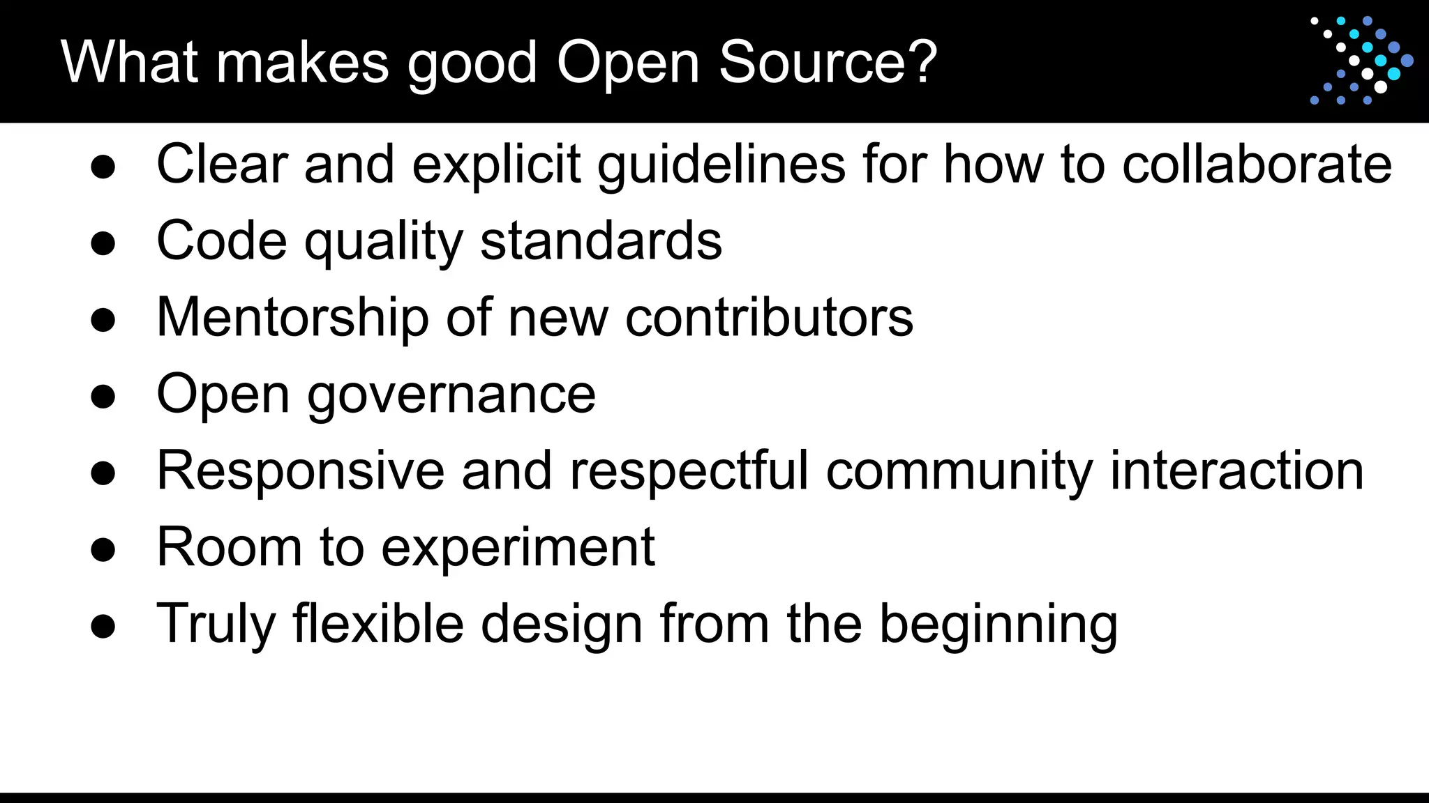 What makes good Open Source?
● Clear and explicit guidelines for how to collaborate
● Code quality standards
● Mentorship of new contributors
● Open governance
● Responsive and respectful community interaction
● Room to experiment
● Truly flexible design from the beginning
 
