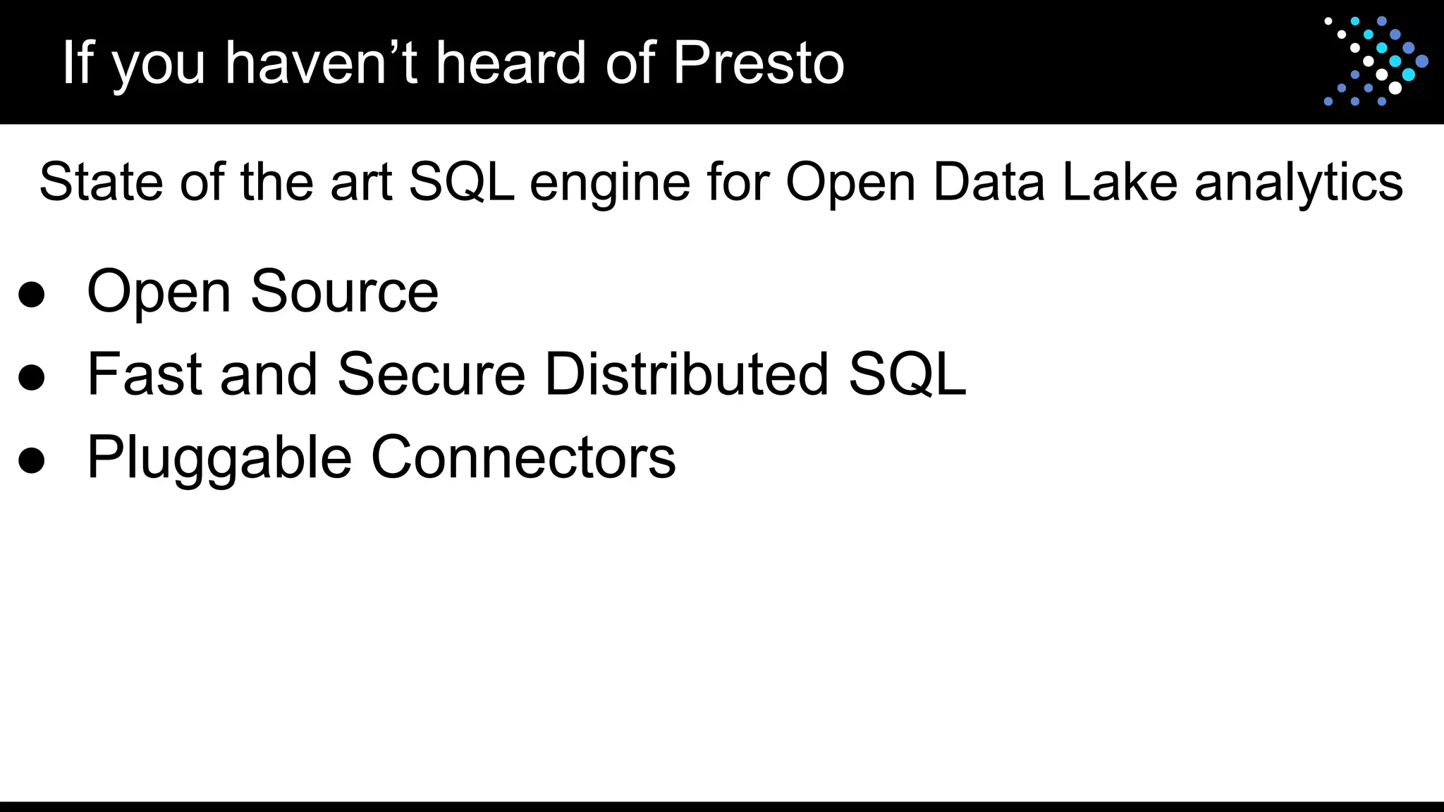 ● Open Source
● Fast and Secure Distributed SQL
● Pluggable Connectors
If you haven’t heard of Presto
State of the art SQL engine for Open Data Lake analytics
 