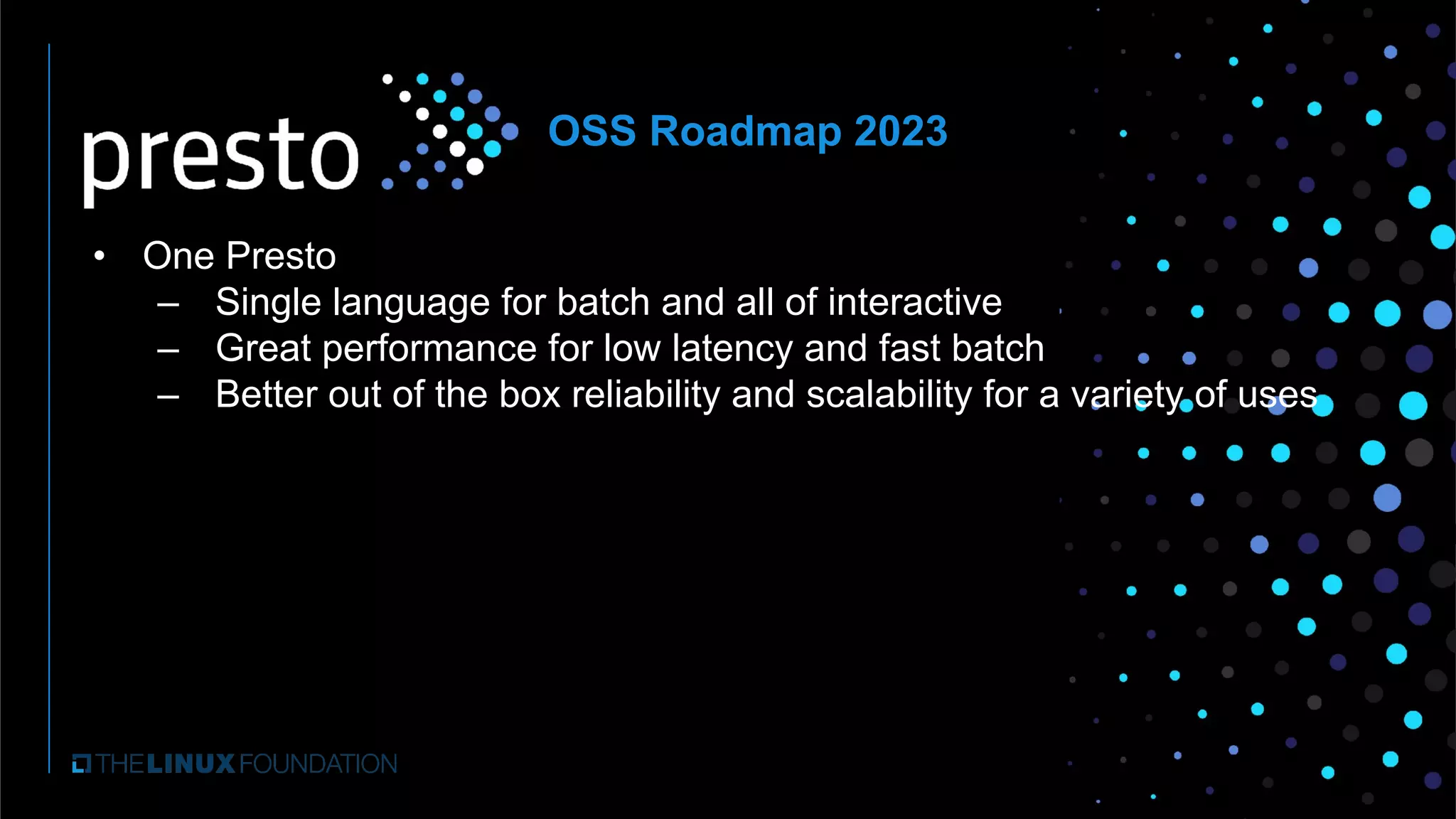 • One Presto
– Single language for batch and all of interactive
– Great performance for low latency and fast batch
– Better out of the box reliability and scalability for a variety of uses
OSS Roadmap 2023
 