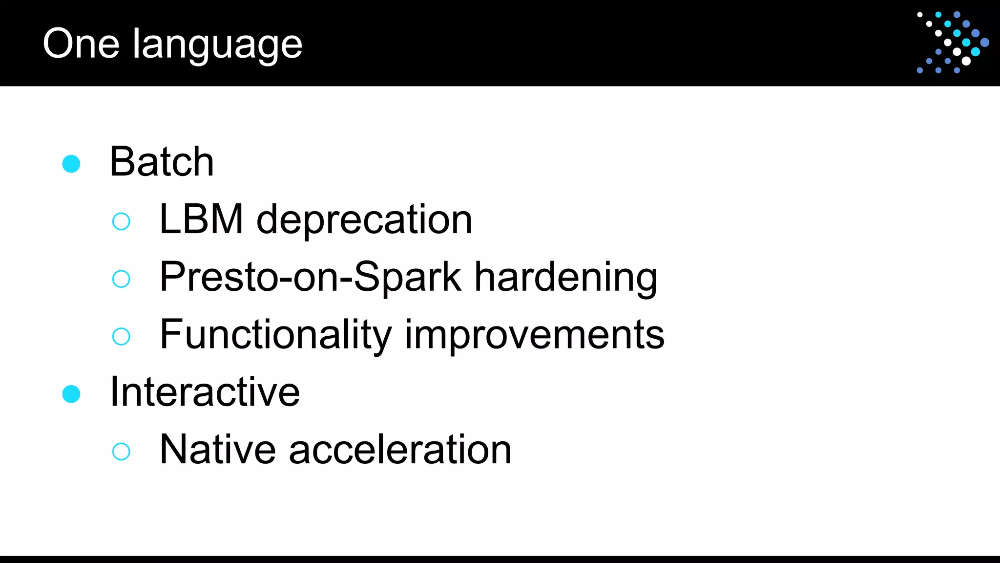 ● Batch
○ LBM deprecation
○ Presto-on-Spark hardening
○ Functionality improvements
● Interactive
○ Native acceleration
One language
 