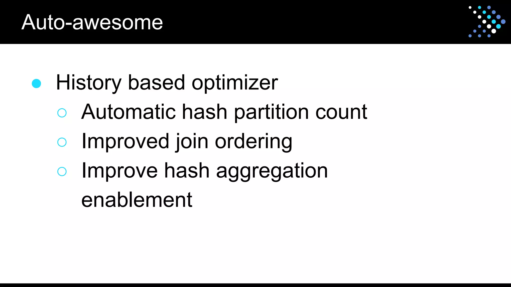 ● History based optimizer
○ Automatic hash partition count
○ Improved join ordering
○ Improve hash aggregation
enablement
Auto-awesome
 
