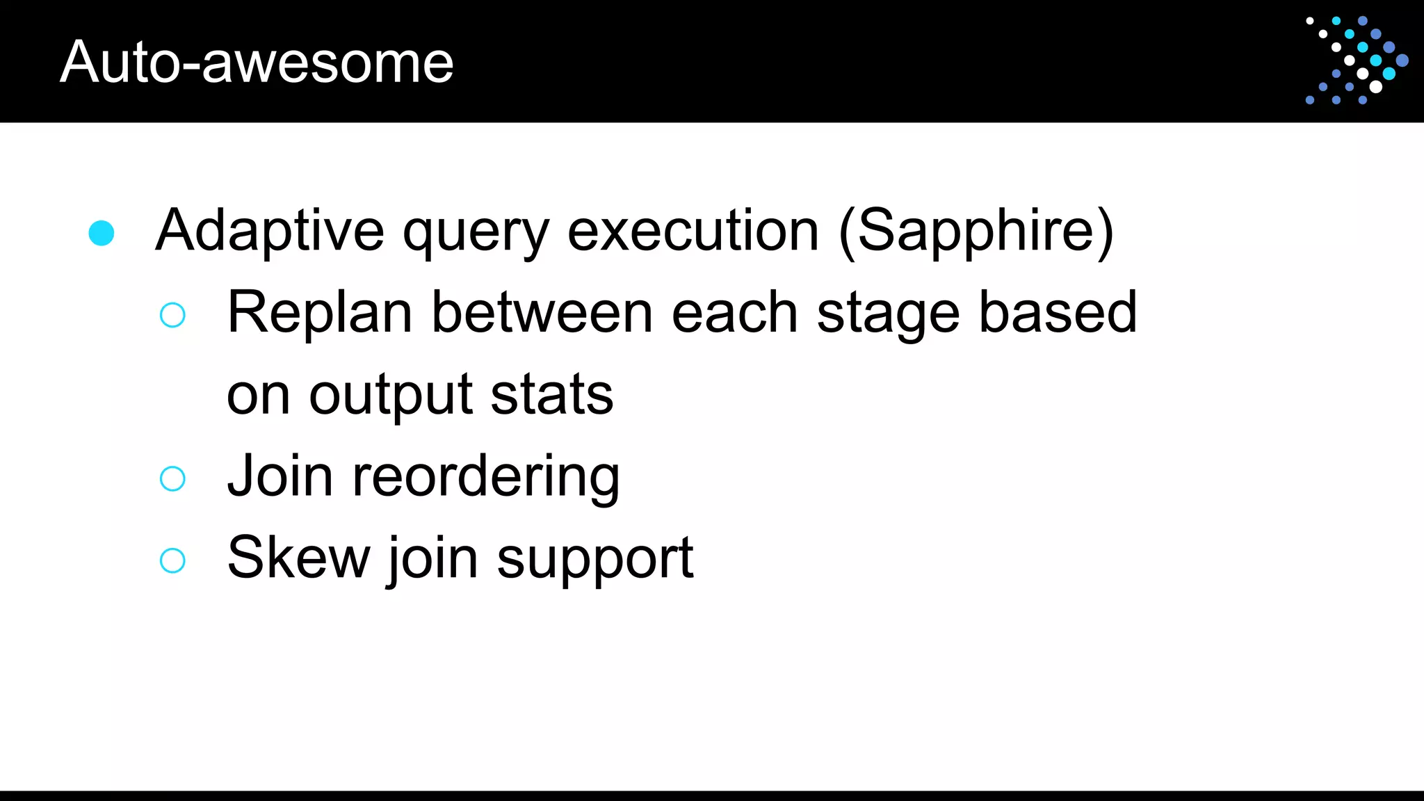 ● Adaptive query execution (Sapphire)
○ Replan between each stage based
on output stats
○ Join reordering
○ Skew join support
Auto-awesome
 