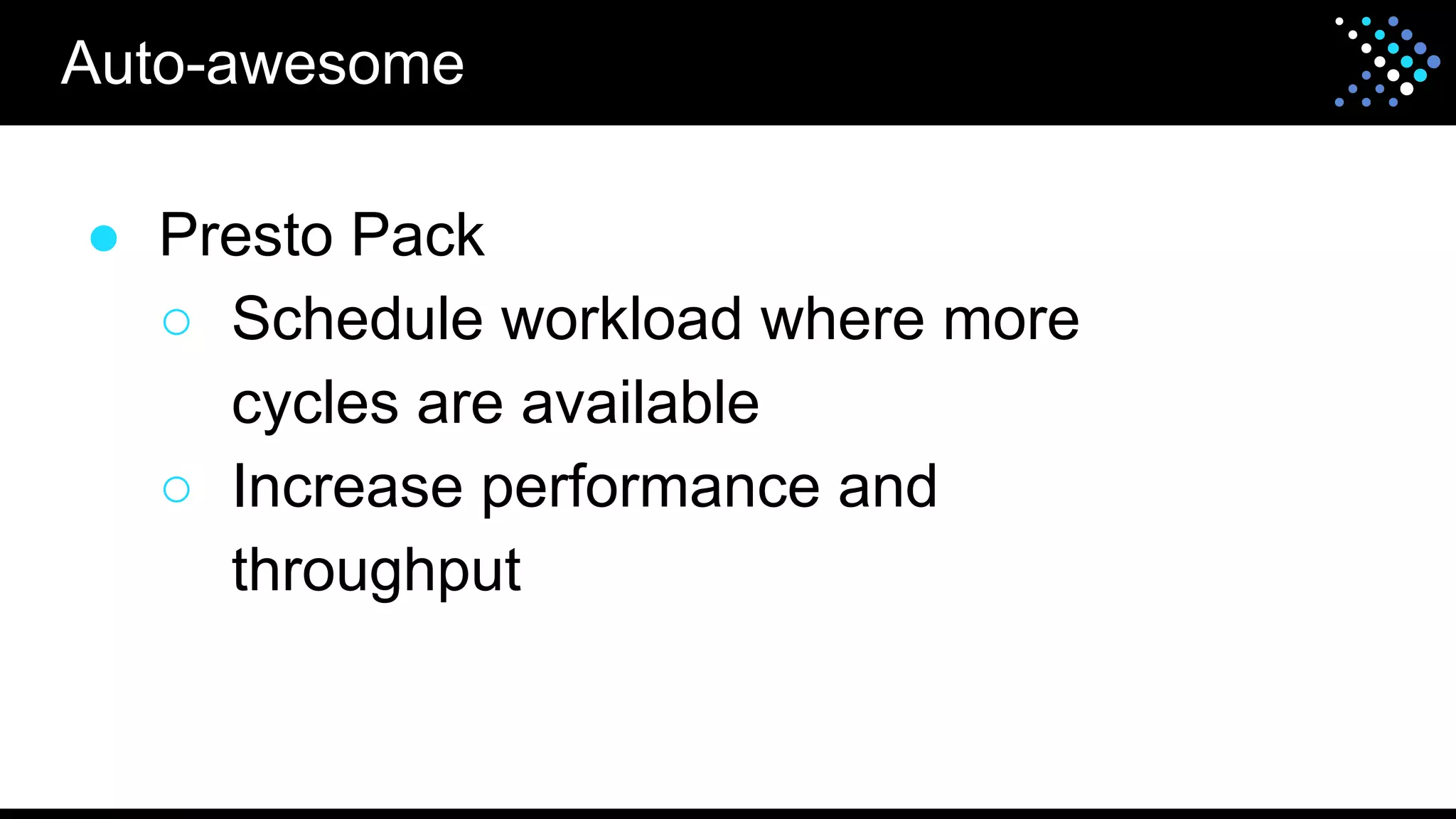 ● Presto Pack
○ Schedule workload where more
cycles are available
○ Increase performance and
throughput
Auto-awesome
 