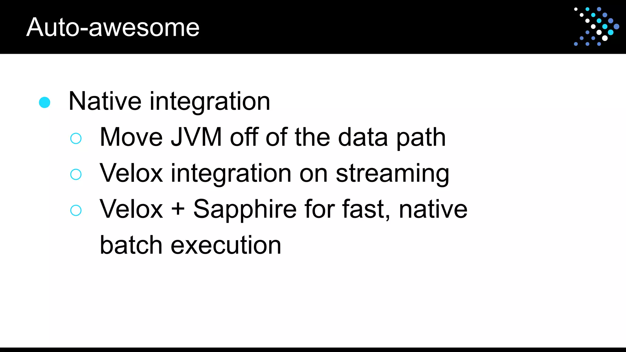 ● Native integration
○ Move JVM off of the data path
○ Velox integration on streaming
○ Velox + Sapphire for fast, native
batch execution
Auto-awesome
 