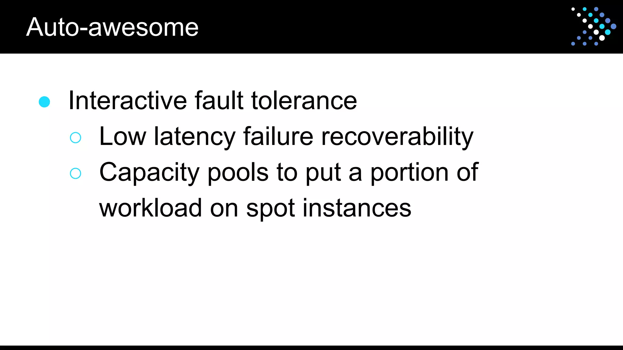 ● Interactive fault tolerance
○ Low latency failure recoverability
○ Capacity pools to put a portion of
workload on spot instances
Auto-awesome
 