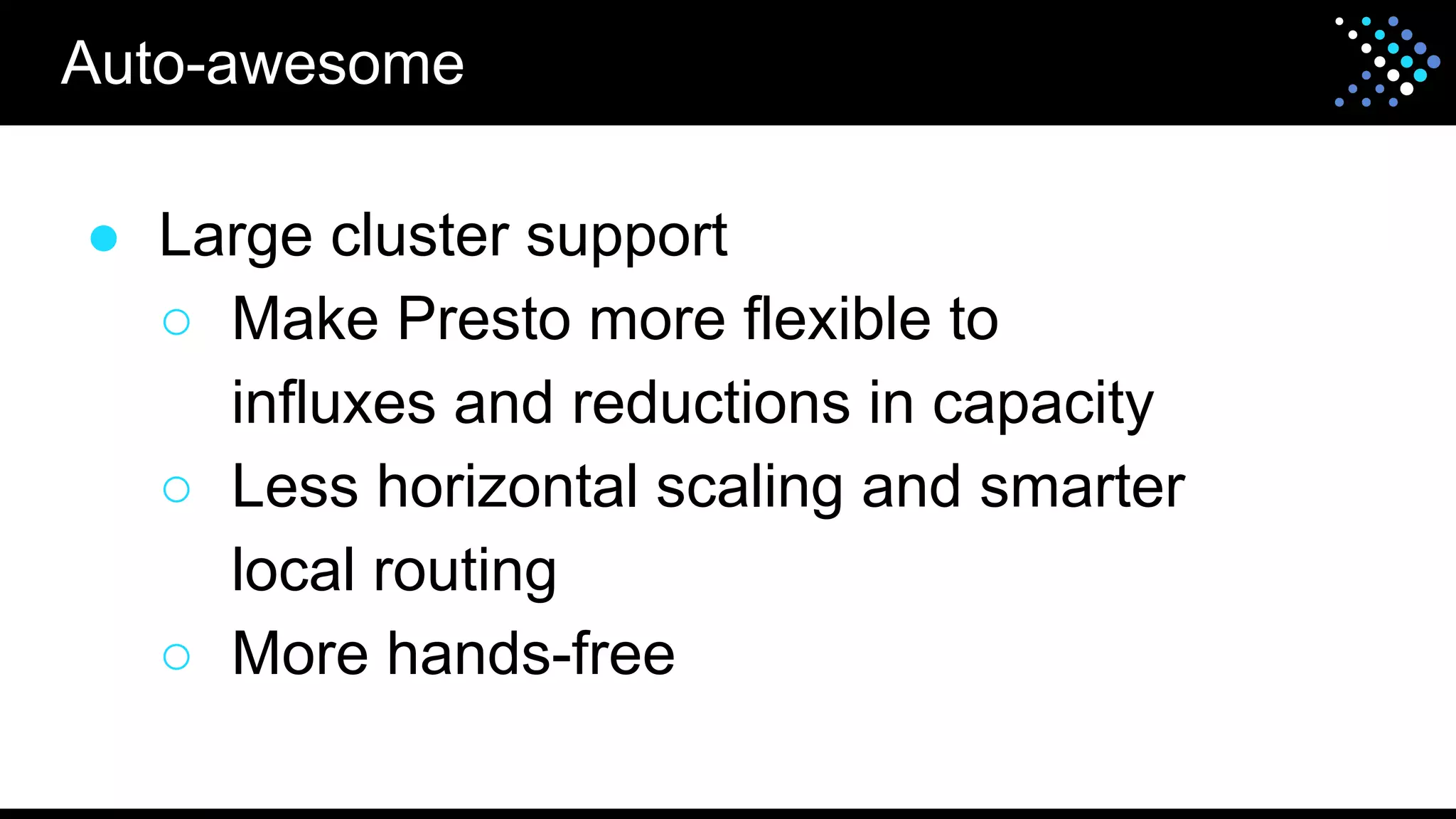 ● Large cluster support
○ Make Presto more flexible to
influxes and reductions in capacity
○ Less horizontal scaling and smarter
local routing
○ More hands-free
Auto-awesome
 