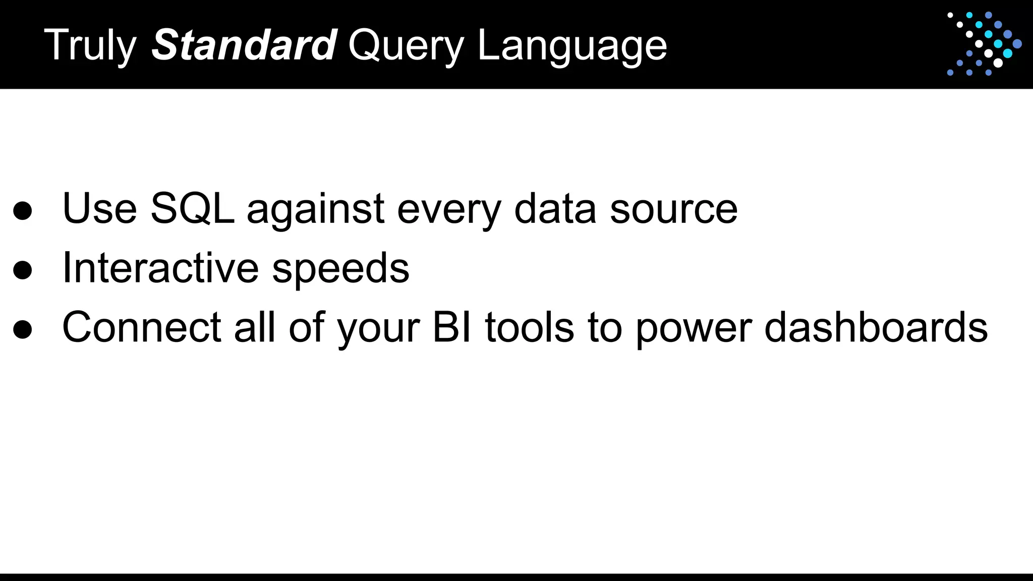 Truly Standard Query Language
● Use SQL against every data source
● Interactive speeds
● Connect all of your BI tools to power dashboards
 