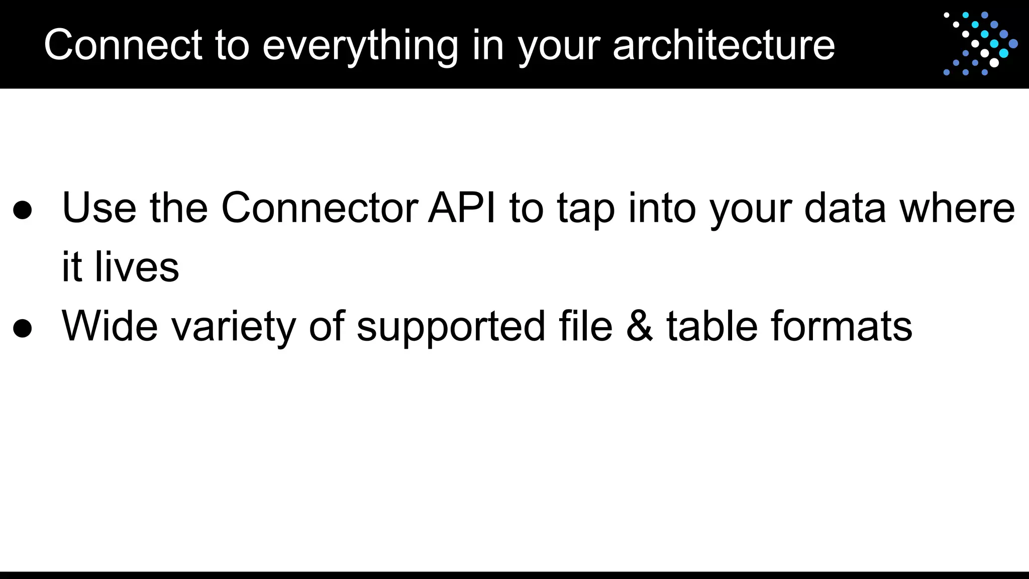 Connect to everything in your architecture
● Use the Connector API to tap into your data where
it lives
● Wide variety of supported file & table formats
 