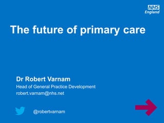 @robertvarnam
The future of primary care
@robertvarnam
Dr Robert Varnam
Head of General Practice Development
robert.varnam@nhs.net
 