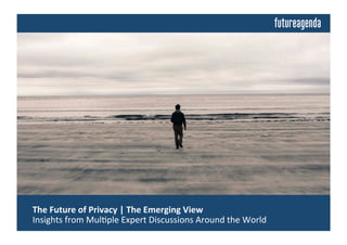  The	
  Future	
  of	
  Privacy	
  |	
  The	
  Emerging	
  View	
  	
  
	
  Insights	
  from	
  Mul0ple	
  Expert	
  Discussions	
  Around	
  the	
  World	
  
 