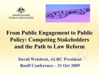 From Public Engagement to Public
 Policy: Competing Stakeholders
   and the Path to Law Reform

    David Weisbrot, ALRC President
     Banff Conference – 31 Oct 2009
 
