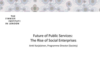 Future of Public Services:  The Rise of Social Enterprises Antti Karjalainen, Programme Director (Society) 