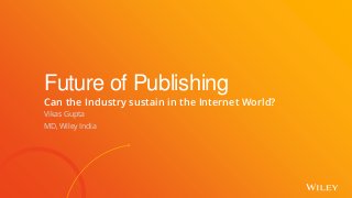 Future of Publishing| Vikas Gupta, MD Wiley India
Future of Publishing
Can the Industry sustain in the Internet World?
Vikas Gupta
MD, Wiley India
 