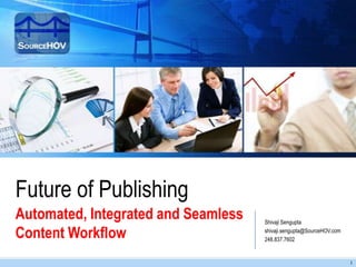 Future of Publishing
Automated, Integrated and Seamless   Shivaji Sengupta

Content Workflow                     shivaji.sengupta@SourceHOV.com
                                     248.837.7602


                                                                      1
 