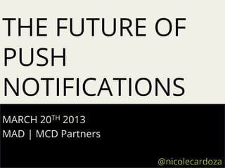 THE FUTURE OF
PUSH
NOTIFICATIONS
MARCH 20TH 2013
MAD | MCD Partners

                     @nicolecardoza	
  
 