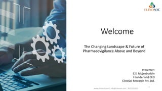 Welcome
The Changing Landscape & Future of
Pharmacovigilance Above and Beyond
Presenter:
C.S. Mujeebuddin
Founder and CEO
ClinoSol Research Pvt. Ltd.
02-05-2023
www.clinosol.com | info@clinosol.com | 9121151622
1
 