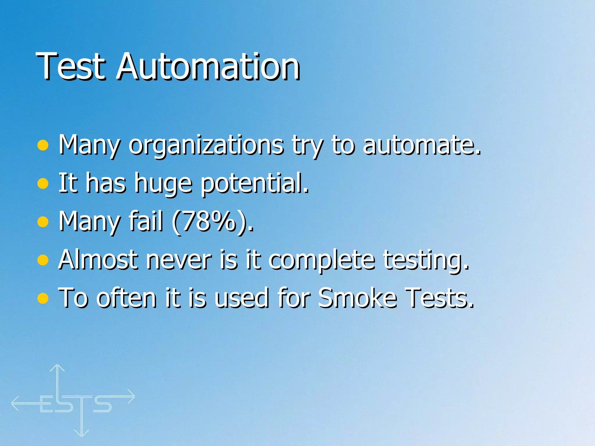 Test Automation Many organizations try to automate. It has huge potential. Many fail (78%). Almost never is it complete testing. To often it is used for Smoke Tests. 