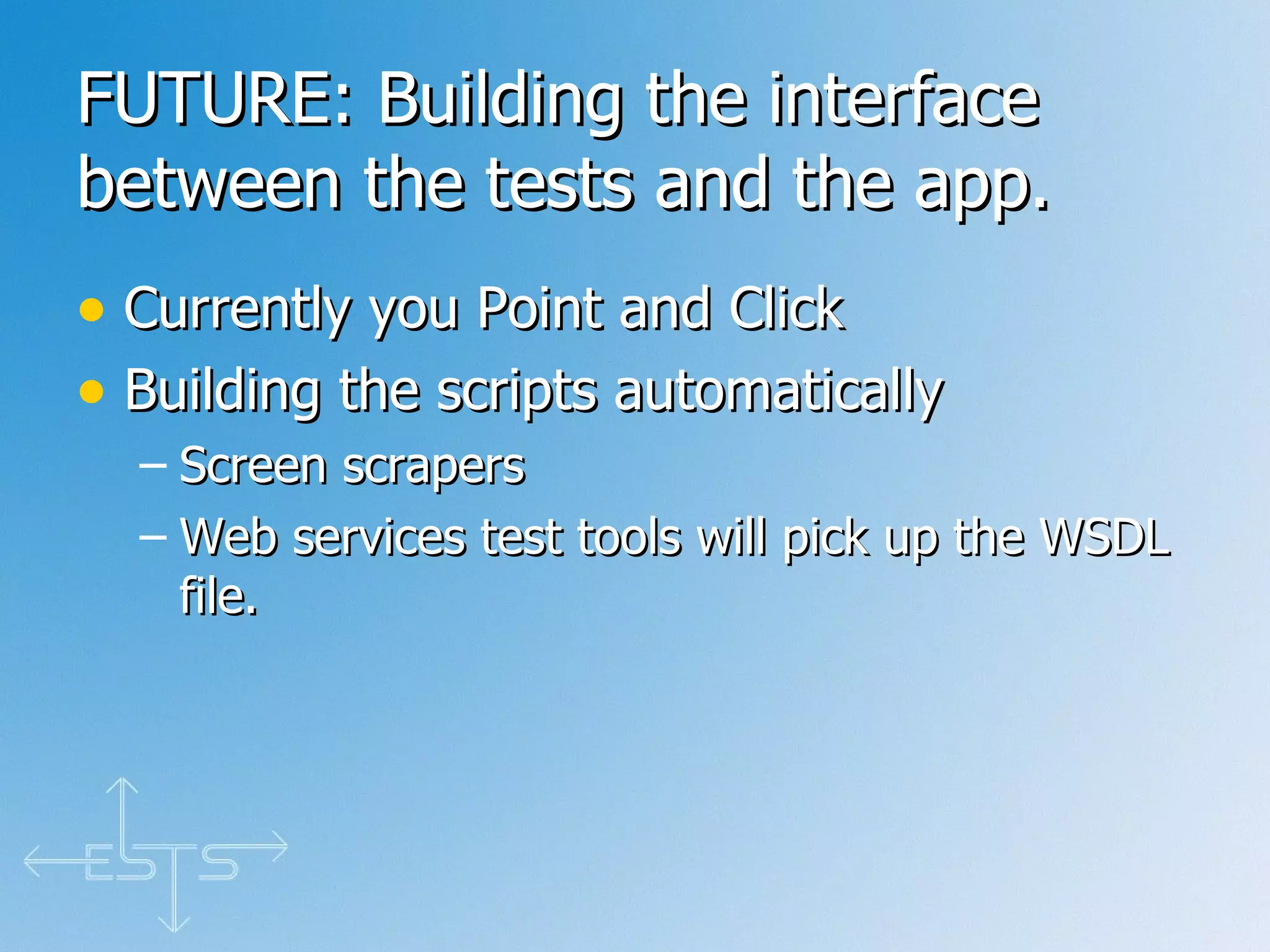 FUTURE: Building the interface between the tests and the app. Currently you Point and Click Building the scripts automatically Screen scrapers Web services test tools will pick up the WSDL file. 