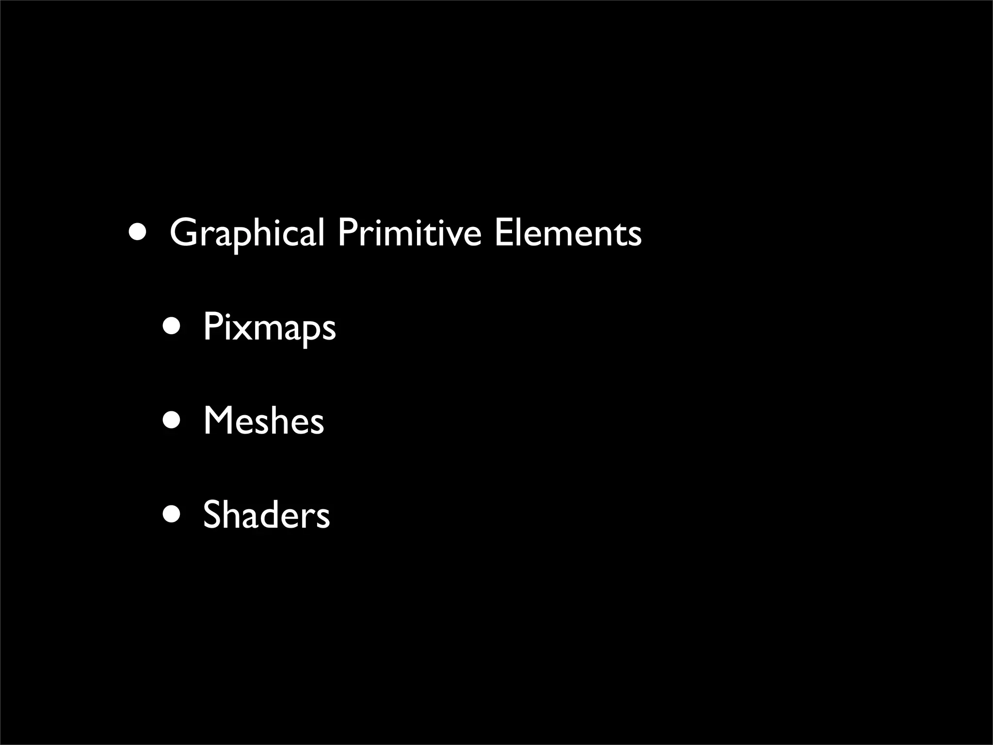 • Graphical Primitive Elements
 • Pixmaps
 • Meshes
 • Shaders
 