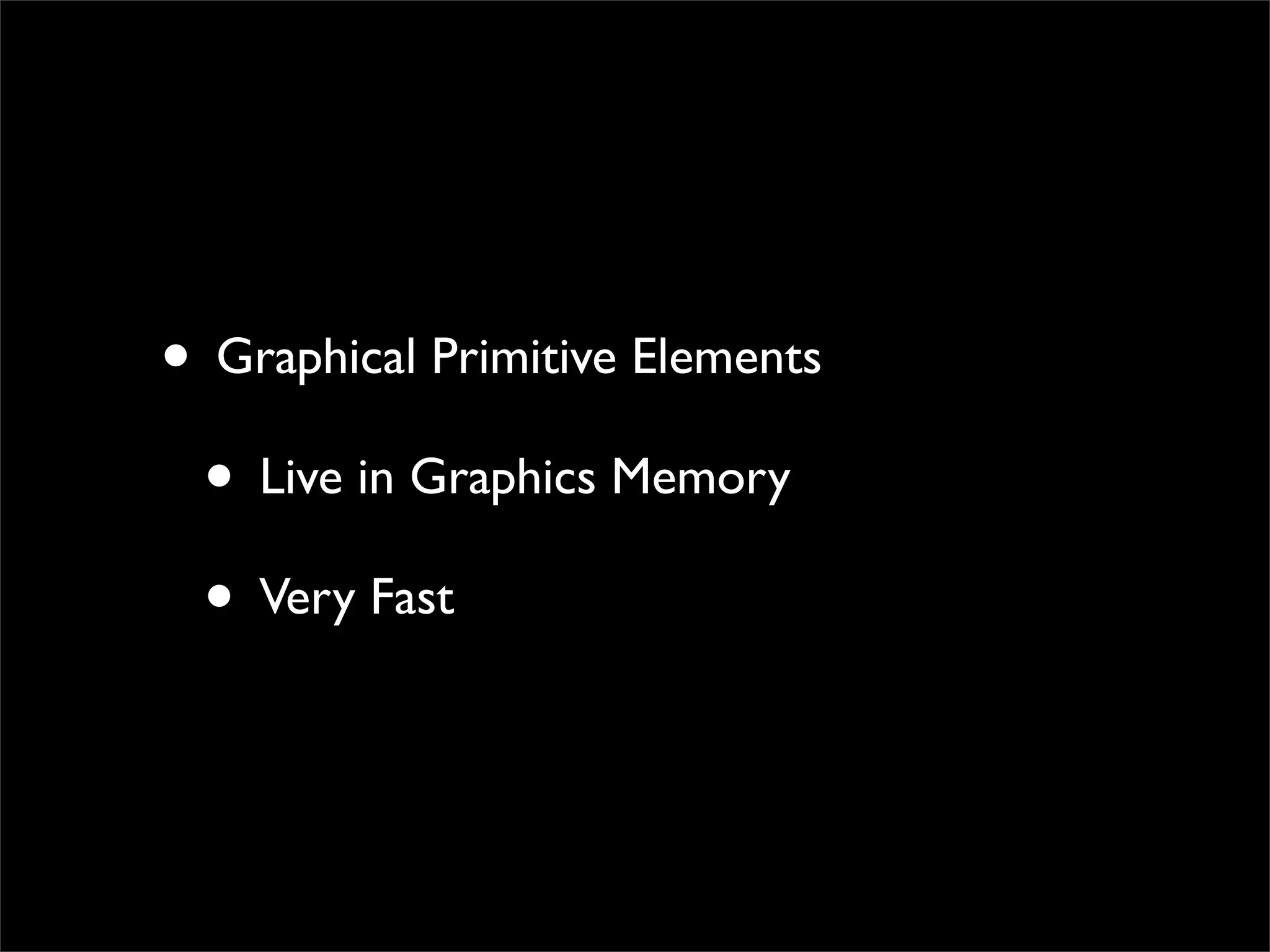 • Graphical Primitive Elements
 • Live in Graphics Memory
 • Very Fast
 