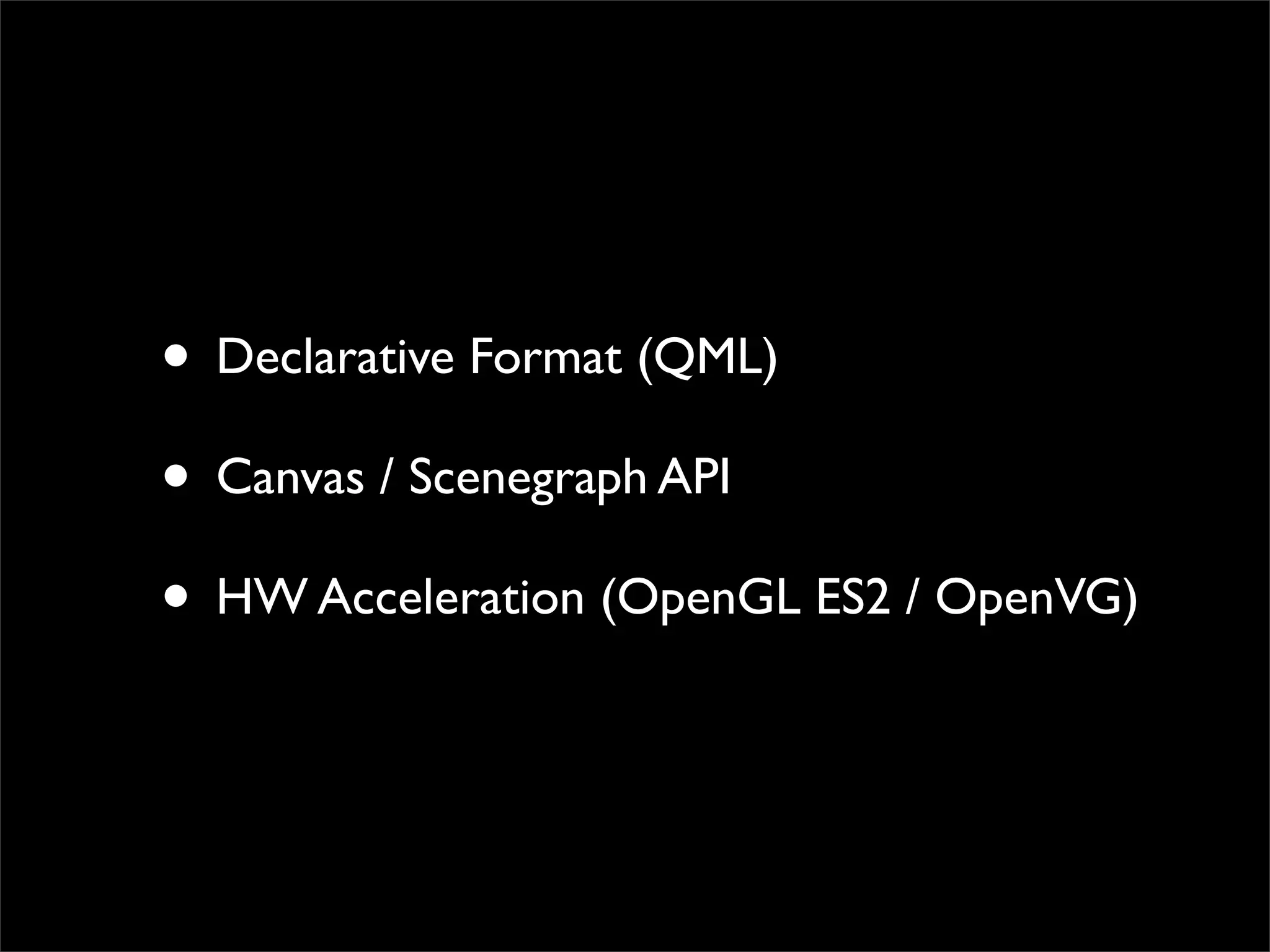 • Declarative Format (QML)
• Canvas / Scenegraph API
• HW Acceleration (OpenGL ES2 / OpenVG)
 