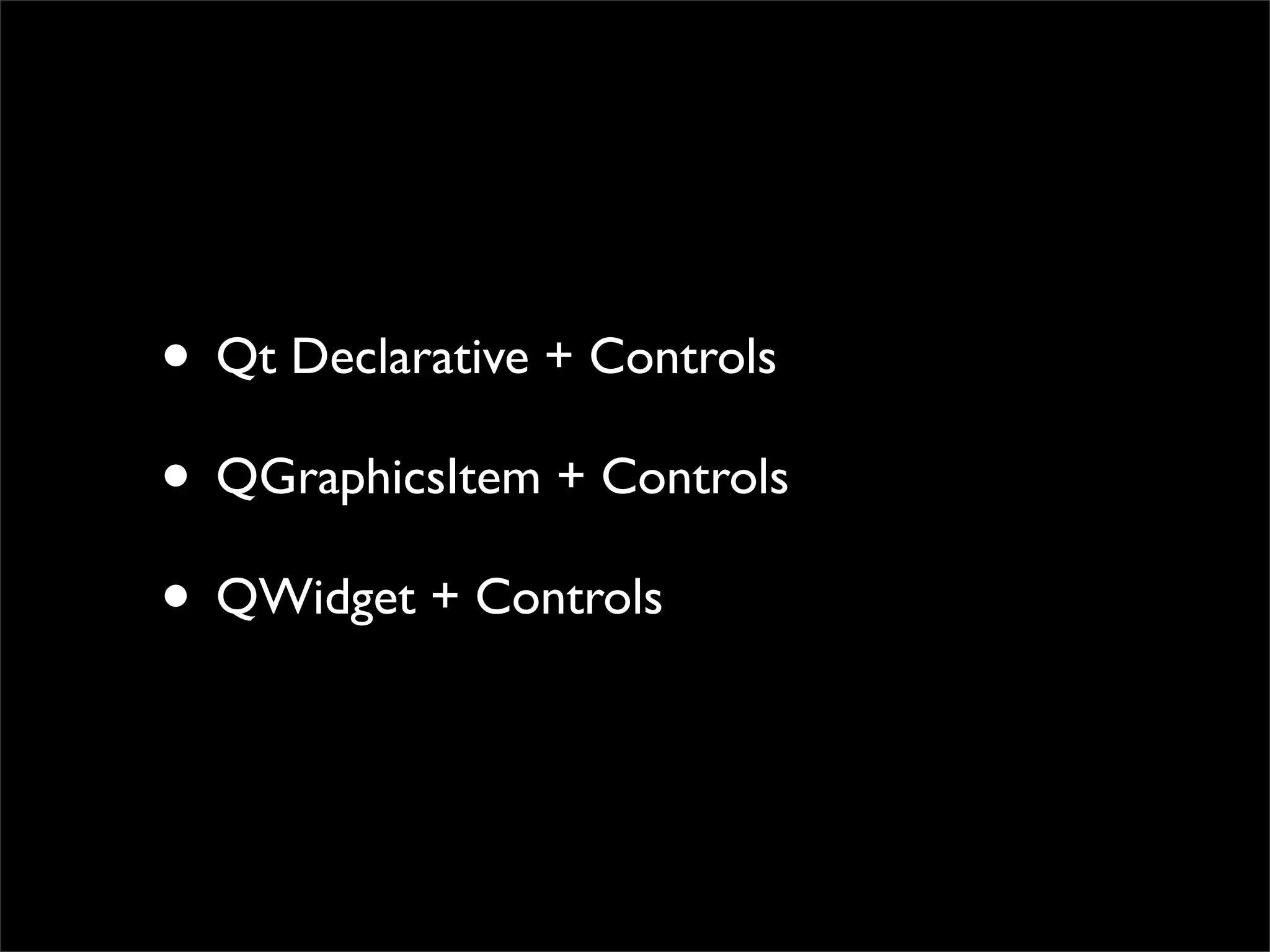• Qt Declarative + Controls
• QGraphicsItem + Controls
• QWidget + Controls
 