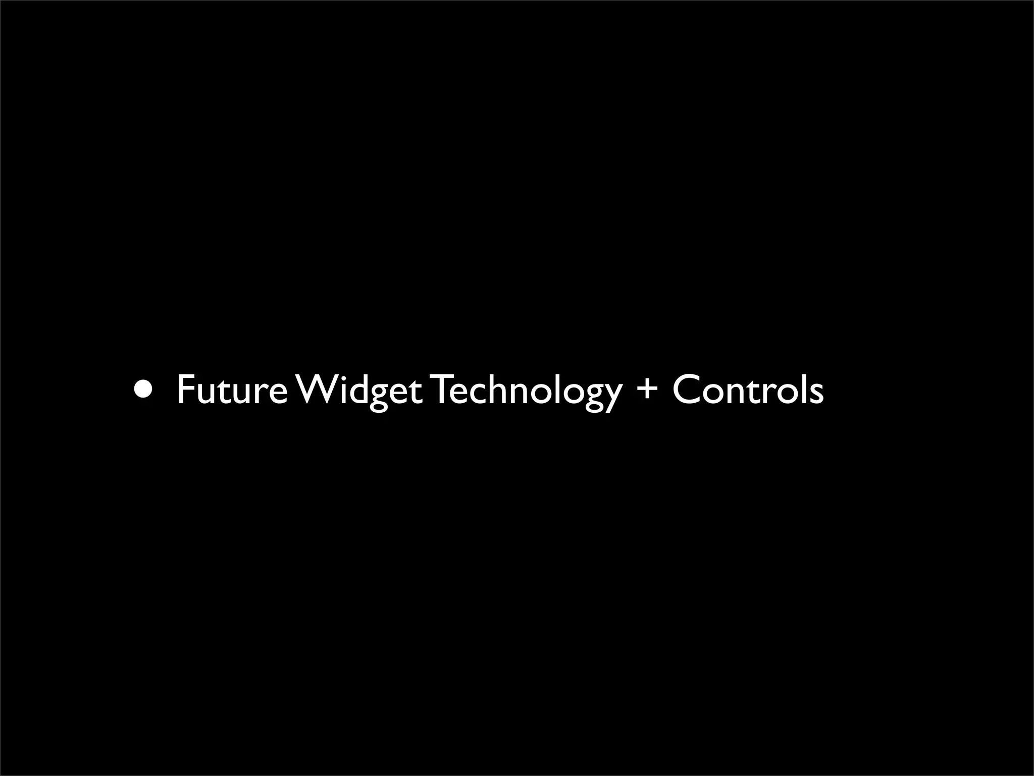 • Future Widget Technology + Controls
 
