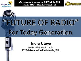 Musyawarah Nasional PRSSNI  ke XIII Jakarta, 8 Maret 2011, Twin Plaza Hotel  “FUTURE OF RADIO” For Today Generation Indra Utoyo Direktur IT & Solution (CIO)  PT. Telekomunikasi Indonesia, Tbk. 