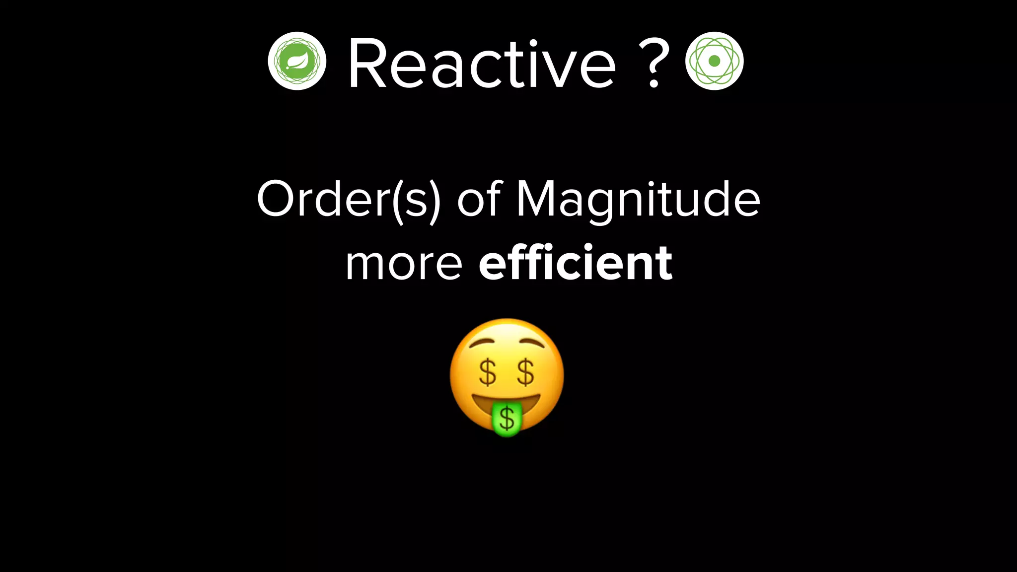 Reactive ?
Order(s) of Magnitude  
more efficient
🤑
 
