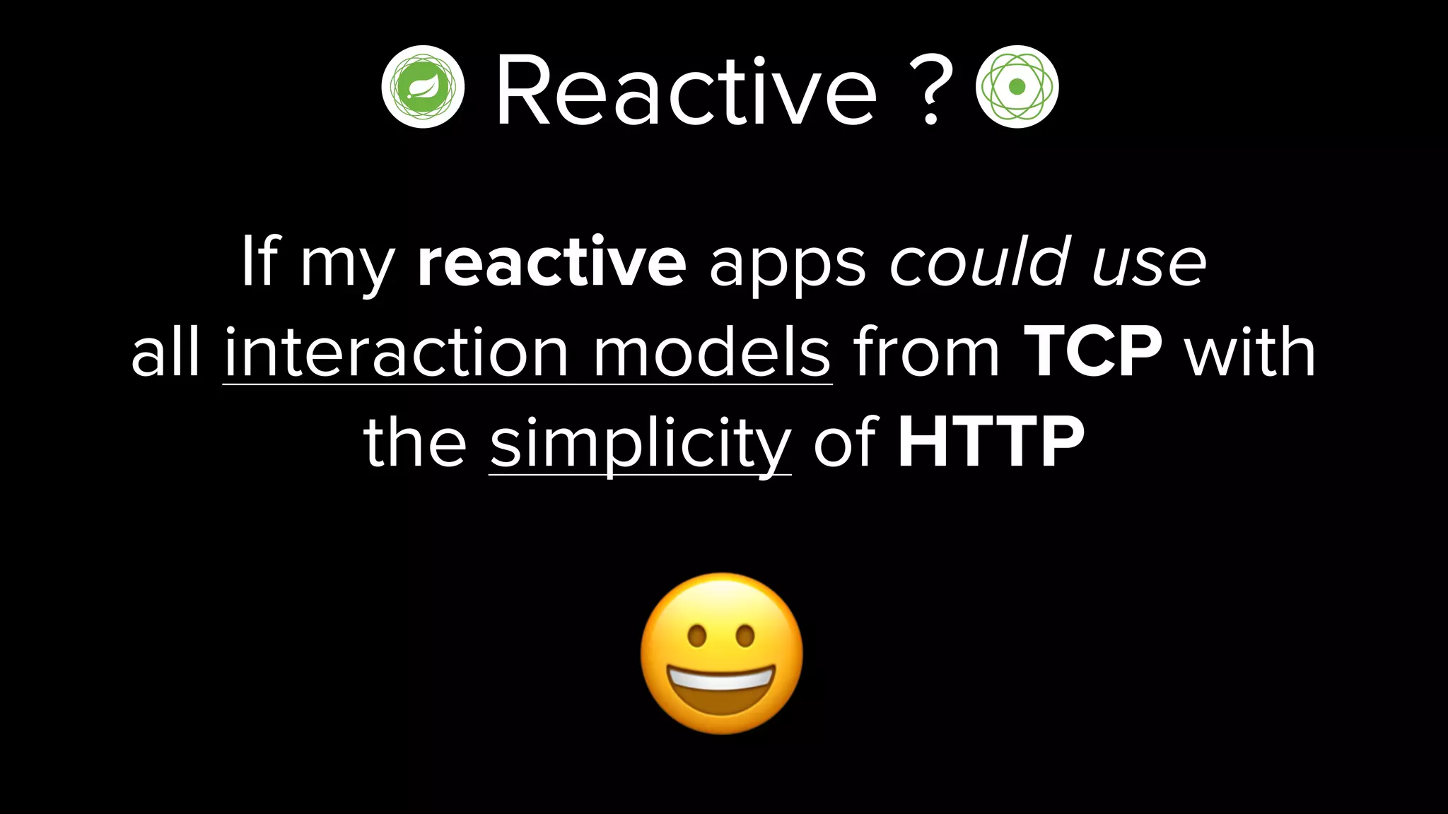 Reactive ?
If my reactive apps could use
all interaction models from TCP with
the simplicity of HTTP
😀
 