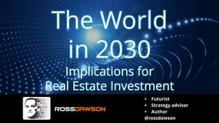 The World
in 2030
Implications for
Real Estate Investment
▪ Futurist
▪ Strategy advisor
▪ Author
@rossdawson
 