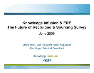 Knowledge Infusion & ERE
The Future of Recruiting & Sourcing Survey
                       June 2009


        Elaine Orler, Vice President Talent Acquisition
               Kim Heger, Principal Consultant
 