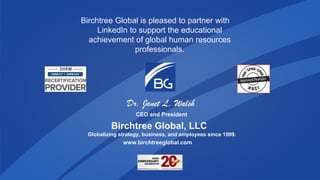 Birchtree Global is pleased to partner with
LinkedIn to support the educational
achievement of global human resources
professionals.
Dr. Janet L. Walsh
CEO and President
Birchtree Global, LLC
Globalizing strategy, business, and employees since 1999.
www.birchtreeglobal.com
 
