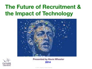 The Future of Recruitment & 
the Impact of Technology 
Presented by Kevin Wheeler 
2014 
© 2014, Future of Talent Institute 
 