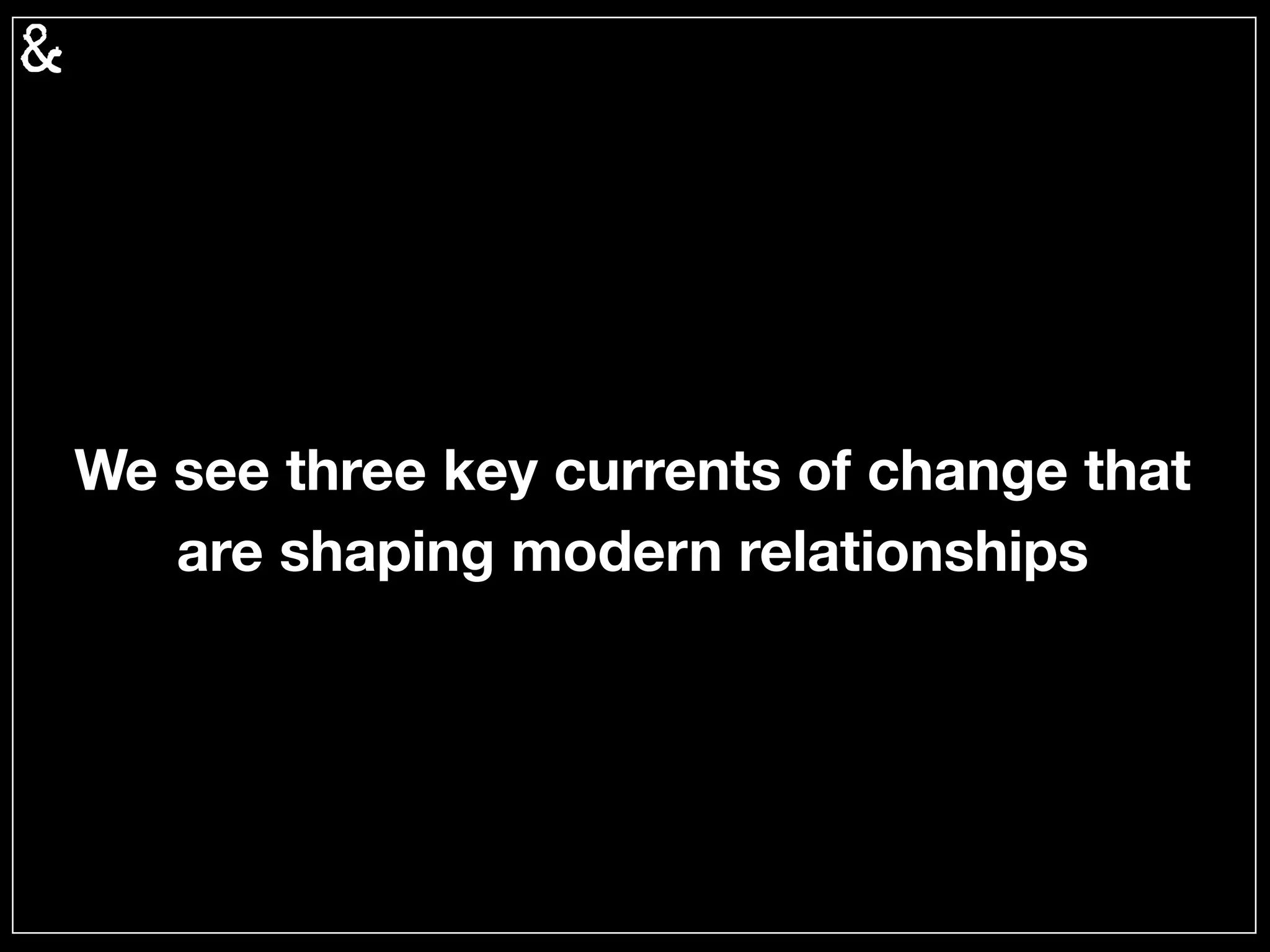We see three key currents of change that
are shaping modern relationships…
 