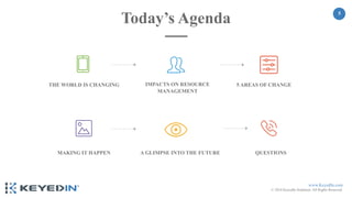 www.KeyedIn.com
© 2018 KeyedIn Solutions. All Rights Reserved.
5
Today’s Agenda
QUESTIONSA GLIMPSE INTO THE FUTUREMAKING IT HAPPEN
5 AREAS OF CHANGEIMPACTS ON RESOURCE
MANAGEMENT
THE WORLD IS CHANGING
 