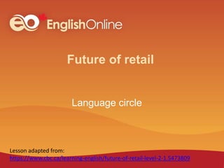 Future of retail
Language circle
Lesson adapted from:
https://www.cbc.ca/learning-english/future-of-retail-level-2-1.5473809
 