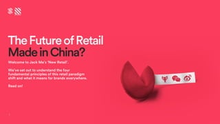 TheFutureofRetail
MadeinChina?
1
Welcome to Jack Ma’s ‘New Retail’.
We’ve set out to understand the four
fundamental principles of this retail paradigm
shift and what it means for brands everywhere.
Read on!
 