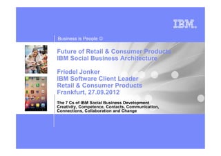 Business is People ☺

Future of Retail & Consumer Products
IBM Social Business Architecture

Friedel Jonker
IBM Software Client Leader
Retail & Consumer Products
Frankfurt, 27.09.2012
The 7 Cs of IBM Social Business Development
Creativity, Competence, Contacts, Communication,
Connections, Collaboration and Change
 